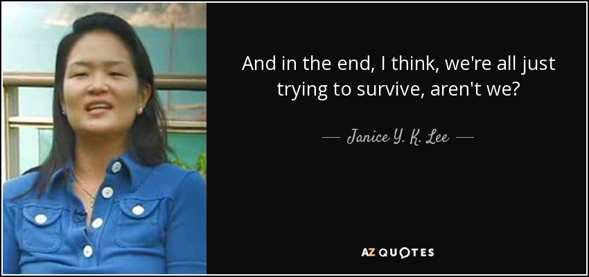 And in the end, I think, we're all just trying to survive, aren't we? - Janice Y. K. Lee