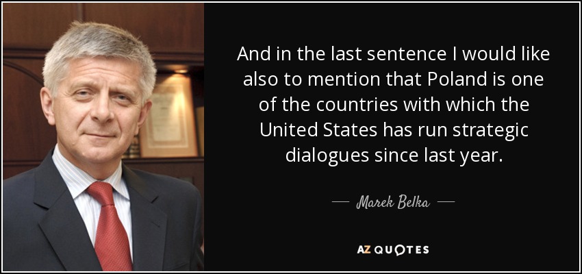 And in the last sentence I would like also to mention that Poland is one of the countries with which the United States has run strategic dialogues since last year. - Marek Belka