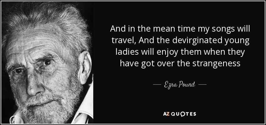 And in the mean time my songs will travel, And the devirginated young ladies will enjoy them when they have got over the strangeness - Ezra Pound