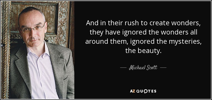 And in their rush to create wonders, they have ignored the wonders all around them, ignored the mysteries, the beauty. - Michael Scott