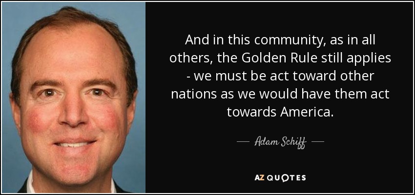 And in this community, as in all others, the Golden Rule still applies - we must be act toward other nations as we would have them act towards America. - Adam Schiff