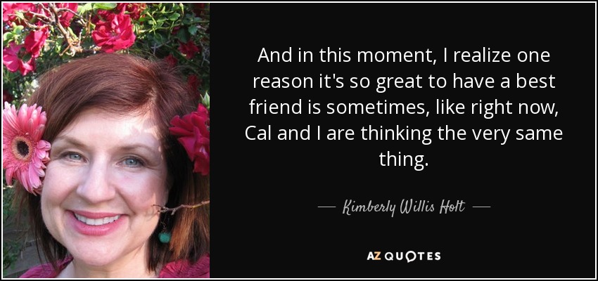 And in this moment, I realize one reason it's so great to have a best friend is sometimes, like right now, Cal and I are thinking the very same thing. - Kimberly Willis Holt