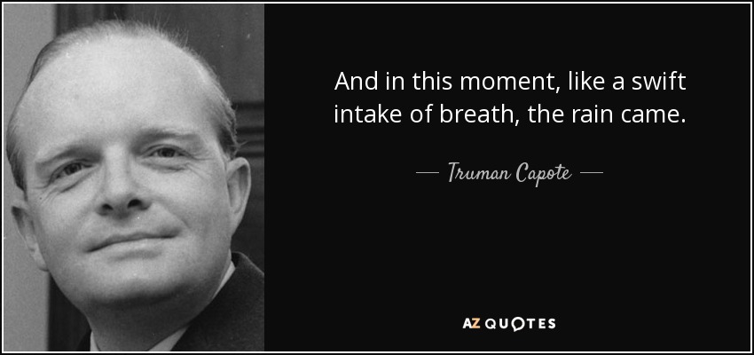 And in this moment, like a swift intake of breath, the rain came. - Truman Capote