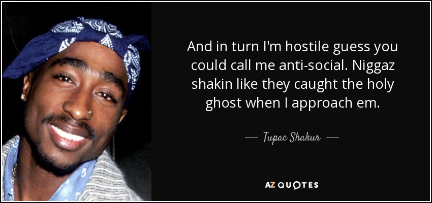 And in turn I'm hostile guess you could call me anti-social. Niggaz shakin like they caught the holy ghost when I approach em. - Tupac Shakur