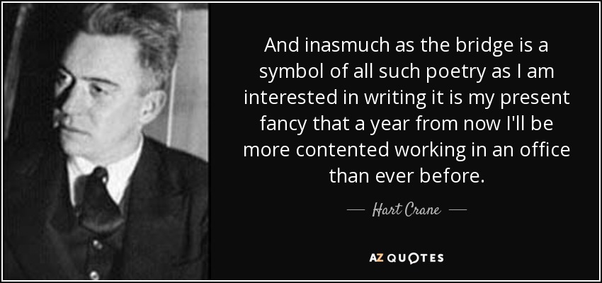 And inasmuch as the bridge is a symbol of all such poetry as I am interested in writing it is my present fancy that a year from now I'll be more contented working in an office than ever before. - Hart Crane