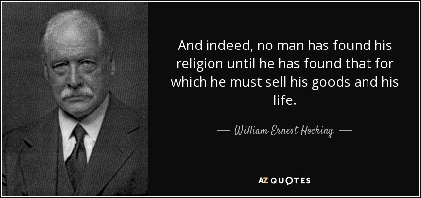 And indeed, no man has found his religion until he has found that for which he must sell his goods and his life. - William Ernest Hocking