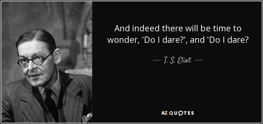 And indeed there will be time to wonder, 'Do I dare?', and 'Do I dare? - T. S. Eliot