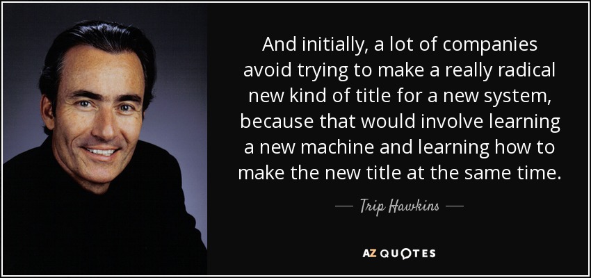 And initially, a lot of companies avoid trying to make a really radical new kind of title for a new system, because that would involve learning a new machine and learning how to make the new title at the same time. - Trip Hawkins