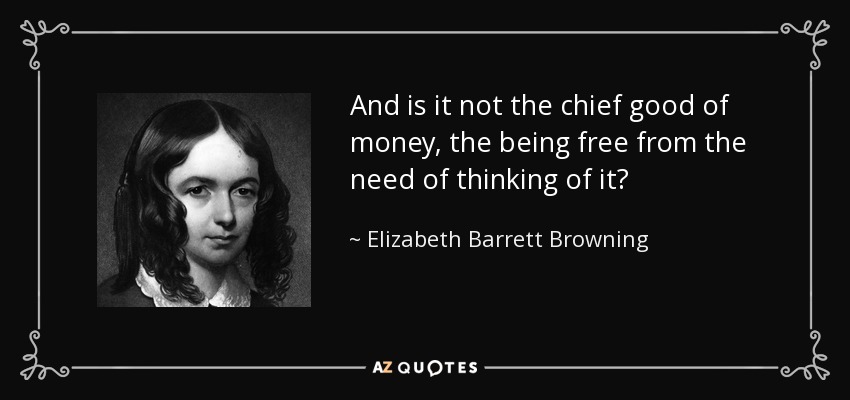 And is it not the chief good of money, the being free from the need of thinking of it? - Elizabeth Barrett Browning
