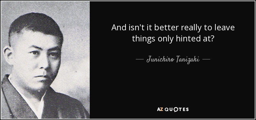 And isn't it better really to leave things only hinted at? - Junichiro Tanizaki