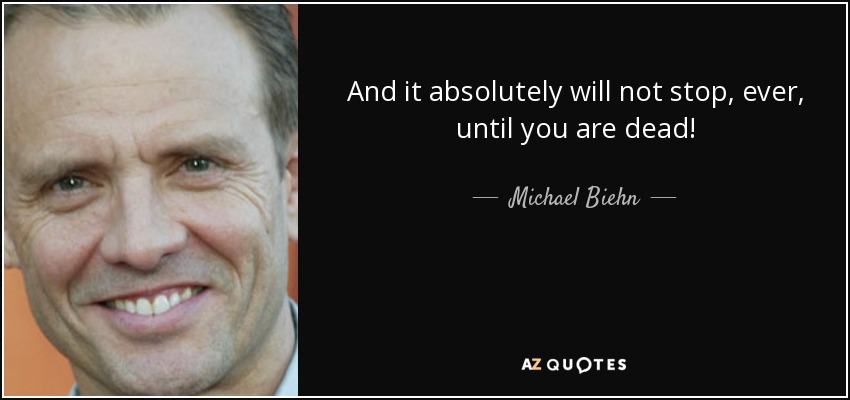 And it absolutely will not stop, ever, until you are dead! - Michael Biehn