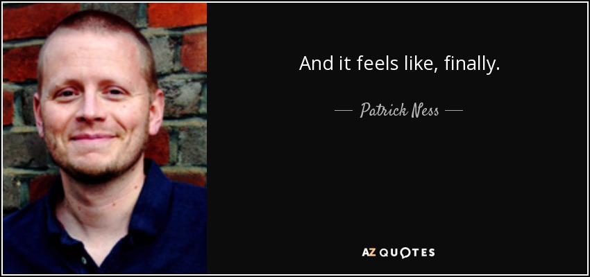 And it feels like, finally. - Patrick Ness