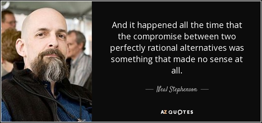 And it happened all the time that the compromise between two perfectly rational alternatives was something that made no sense at all. - Neal Stephenson