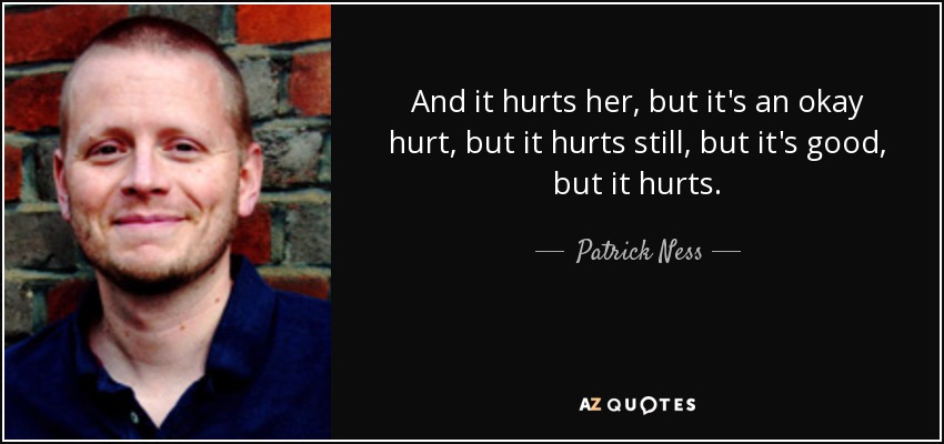 And it hurts her, but it's an okay hurt, but it hurts still, but it's good, but it hurts. - Patrick Ness