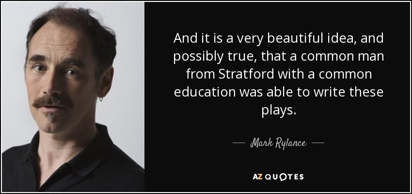 And it is a very beautiful idea, and possibly true, that a common man from Stratford with a common education was able to write these plays. - Mark Rylance
