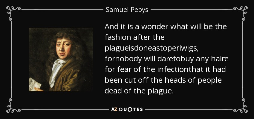 And it is a wonder what will be the fashion after the plagueisdoneastoperiwigs, fornobody will daretobuy any haire for fear of the infectionthat it had been cut off the heads of people dead of the plague. - Samuel Pepys
