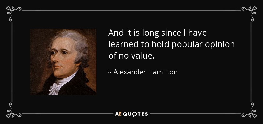 And it is long since I have learned to hold popular opinion of no value. - Alexander Hamilton