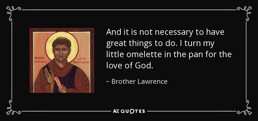 And it is not necessary to have great things to do. I turn my little omelette in the pan for the love of God. - Brother Lawrence
