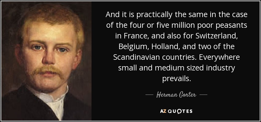 And it is practically the same in the case of the four or five million poor peasants in France, and also for Switzerland, Belgium, Holland, and two of the Scandinavian countries. Everywhere small and medium sized industry prevails. - Herman Gorter