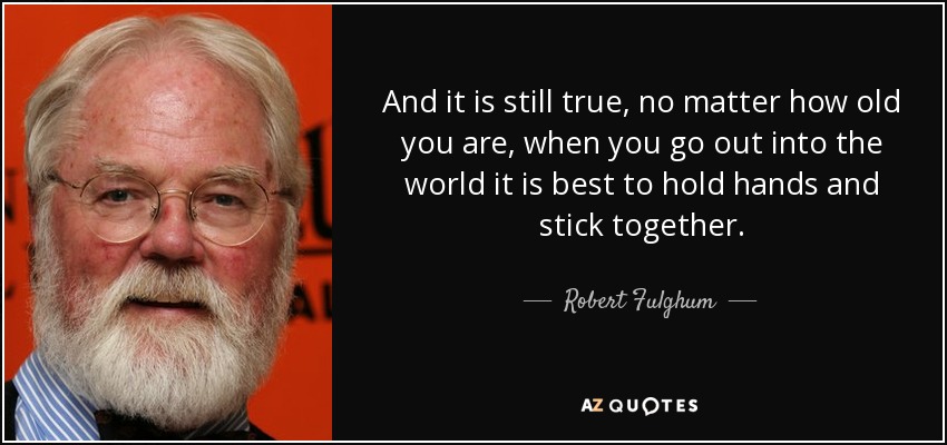And it is still true, no matter how old you are, when you go out into the world it is best to hold hands and stick together. - Robert Fulghum
