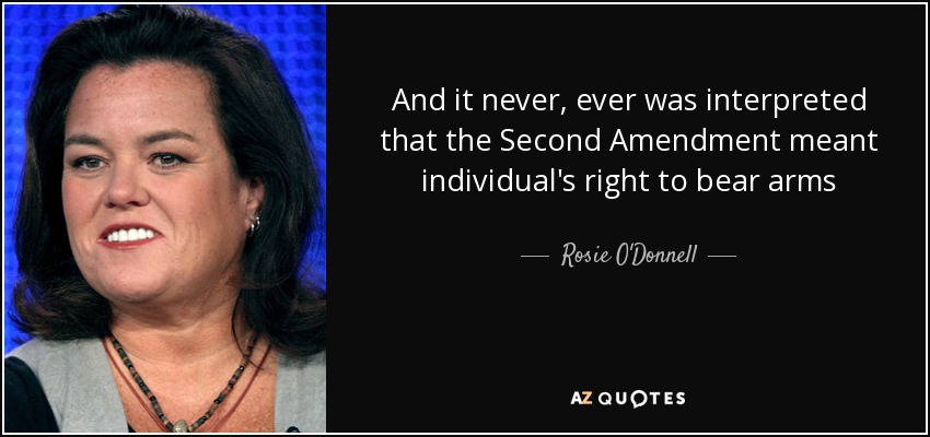 And it never, ever was interpreted that the Second Amendment meant individual's right to bear arms - Rosie O'Donnell