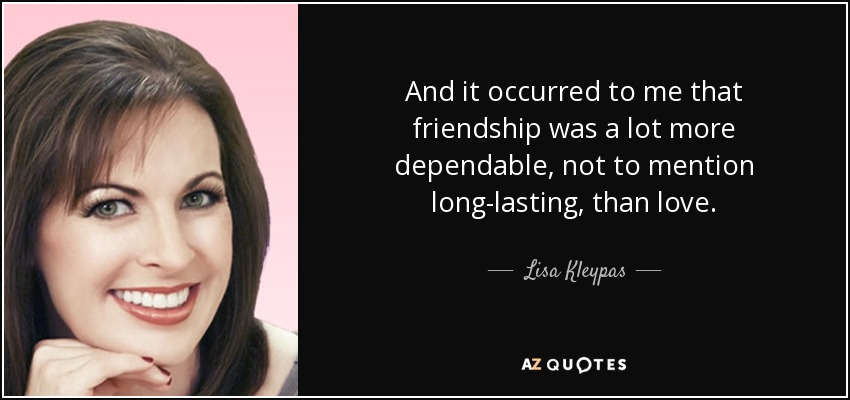 And it occurred to me that friendship was a lot more dependable, not to mention long-lasting, than love. - Lisa Kleypas