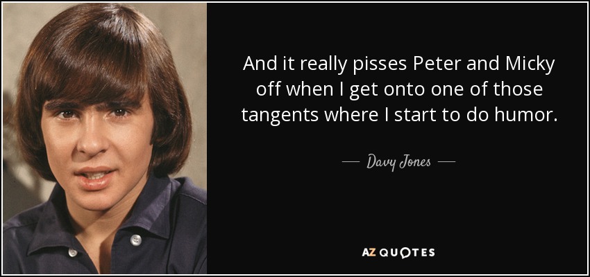 And it really pisses Peter and Micky off when I get onto one of those tangents where I start to do humor. - Davy Jones