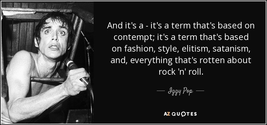 And it's a - it's a term that's based on contempt; it's a term that's based on fashion, style, elitism, satanism, and, everything that's rotten about rock 'n' roll. - Iggy Pop