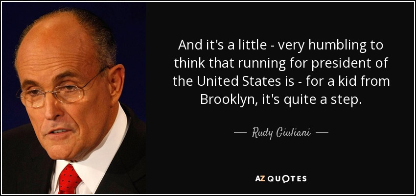 And it's a little - very humbling to think that running for president of the United States is - for a kid from Brooklyn, it's quite a step. - Rudy Giuliani