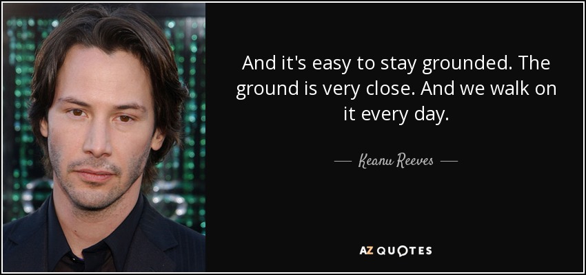 And it's easy to stay grounded. The ground is very close. And we walk on it every day. - Keanu Reeves