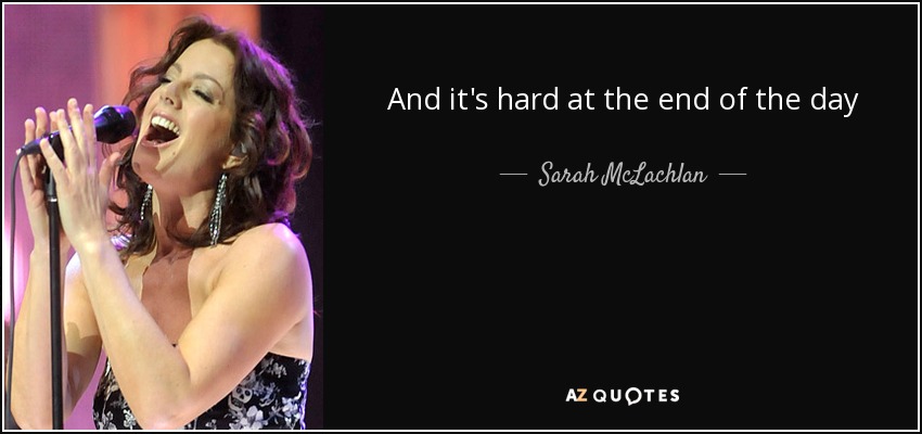 And it's hard at the end of the day - Sarah McLachlan