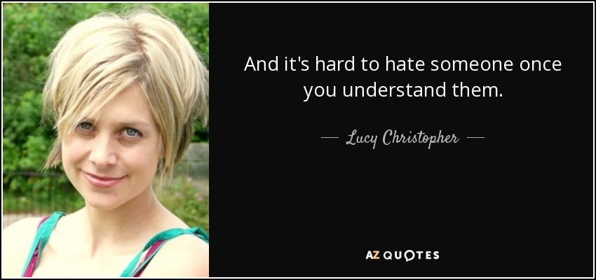 And it's hard to hate someone once you understand them. - Lucy Christopher