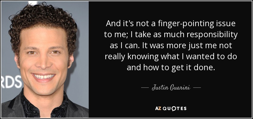 And it's not a finger-pointing issue to me; I take as much responsibility as I can. It was more just me not really knowing what I wanted to do and how to get it done. - Justin Guarini