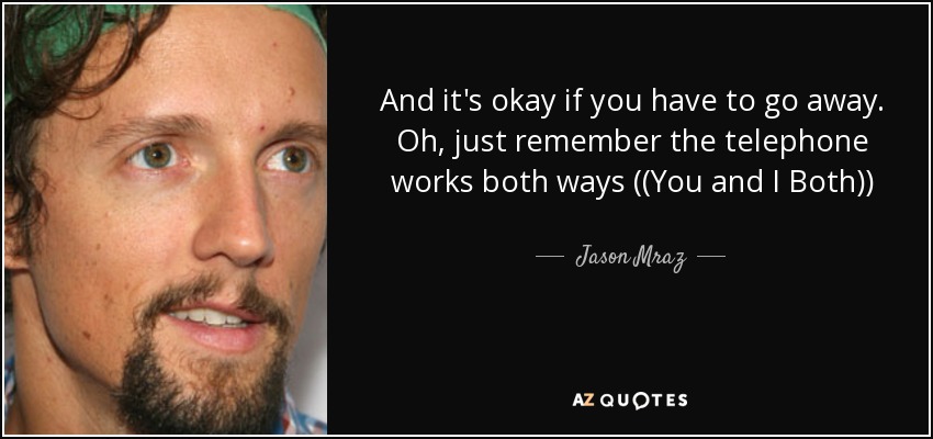 And it's okay if you have to go away. Oh, just remember the telephone works both ways ((You and I Both)) - Jason Mraz