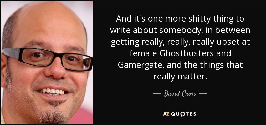 And it's one more shitty thing to write about somebody, in between getting really, really, really upset at female Ghostbusters and Gamergate, and the things that really matter. - David Cross