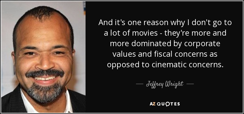 And it's one reason why I don't go to a lot of movies - they're more and more dominated by corporate values and fiscal concerns as opposed to cinematic concerns. - Jeffrey Wright