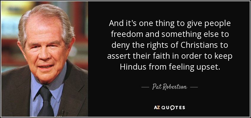 And it's one thing to give people freedom and something else to deny the rights of Christians to assert their faith in order to keep Hindus from feeling upset. - Pat Robertson