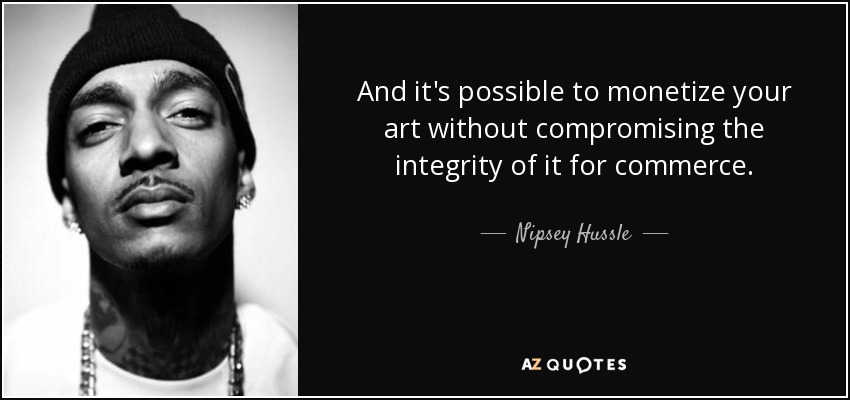 And it's possible to monetize your art without compromising the integrity of it for commerce. - Nipsey Hussle