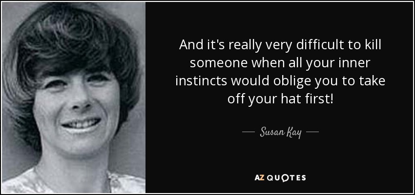And it's really very difficult to kill someone when all your inner instincts would oblige you to take off your hat first! - Susan Kay