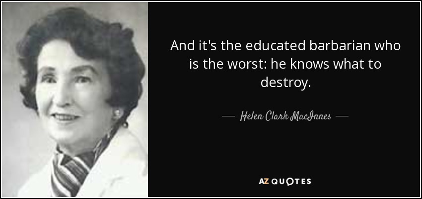 And it's the educated barbarian who is the worst: he knows what to destroy. - Helen Clark MacInnes