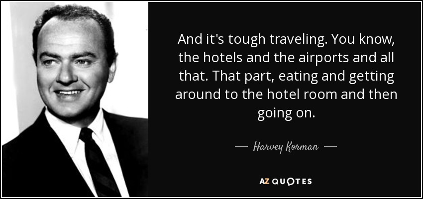 And it's tough traveling. You know, the hotels and the airports and all that. That part, eating and getting around to the hotel room and then going on. - Harvey Korman
