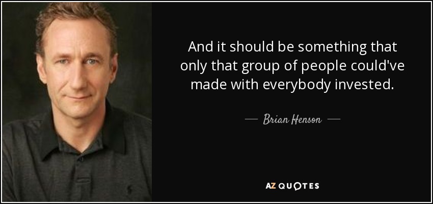 And it should be something that only that group of people could've made with everybody invested. - Brian Henson