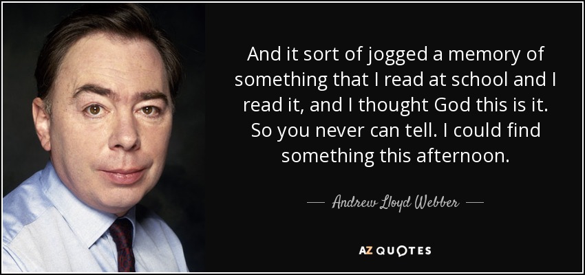 And it sort of jogged a memory of something that I read at school and I read it, and I thought God this is it. So you never can tell. I could find something this afternoon. - Andrew Lloyd Webber