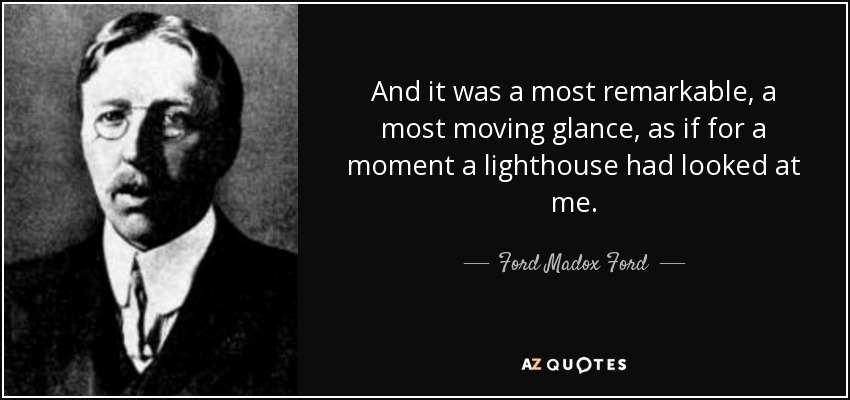 And it was a most remarkable, a most moving glance, as if for a moment a lighthouse had looked at me. - Ford Madox Ford