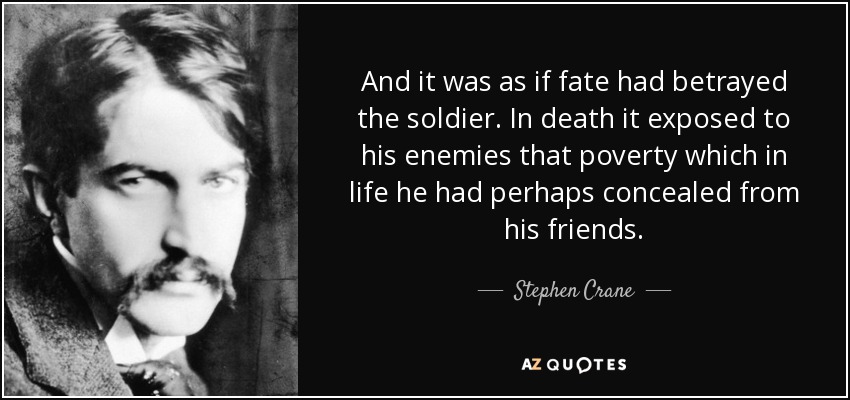 And it was as if fate had betrayed the soldier. In death it exposed to his enemies that poverty which in life he had perhaps concealed from his friends. - Stephen Crane
