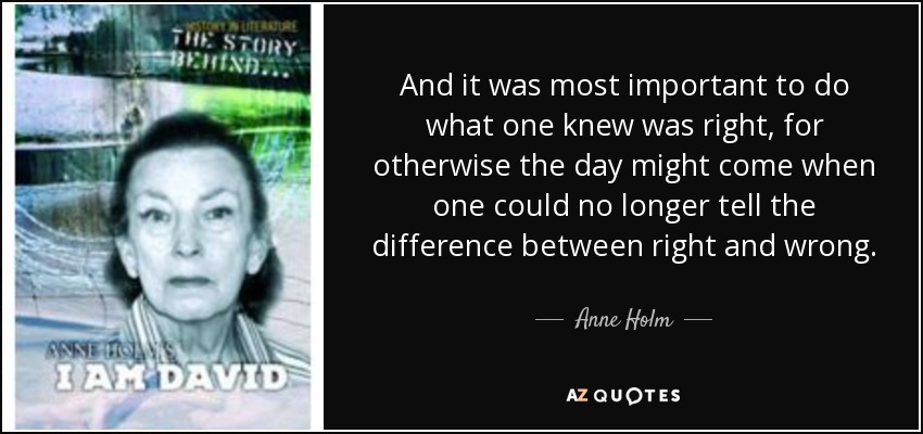 And it was most important to do what one knew was right, for otherwise the day might come when one could no longer tell the difference between right and wrong. - Anne Holm