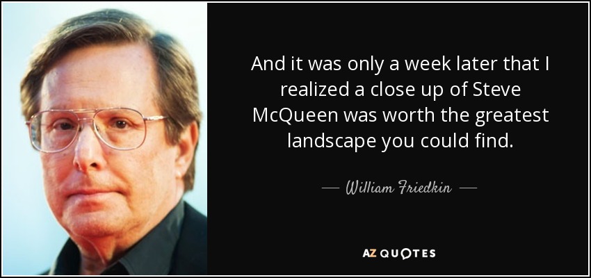 And it was only a week later that I realized a close up of Steve McQueen was worth the greatest landscape you could find. - William Friedkin