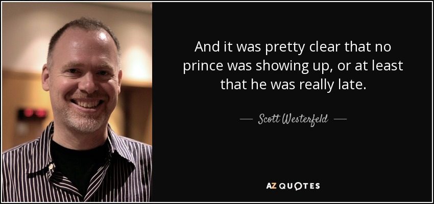 And it was pretty clear that no prince was showing up, or at least that he was really late. - Scott Westerfeld