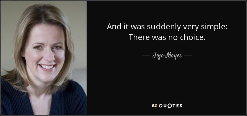 And it was suddenly very simple: There was no choice. - Jojo Moyes