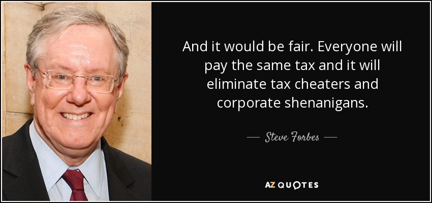 And it would be fair. Everyone will pay the same tax and it will eliminate tax cheaters and corporate shenanigans. - Steve Forbes